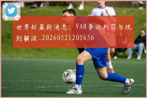 世界杯最新消息：VAR争议判罚与规则解读_20260521201656