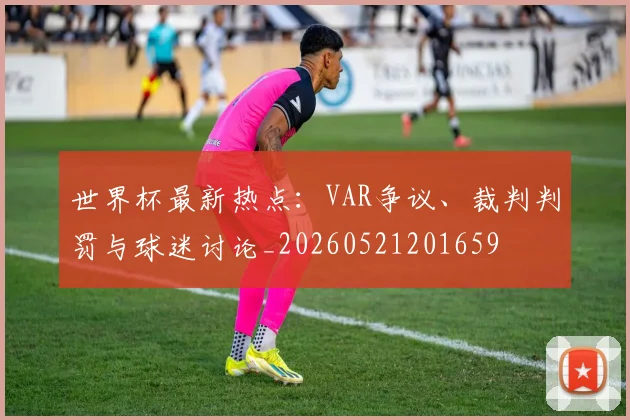 世界杯最新热点：VAR争议、裁判判罚与球迷讨论_20260521201659