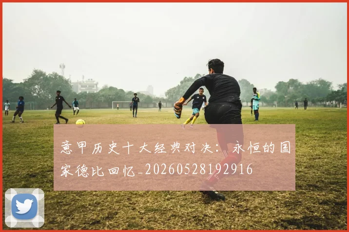 意甲历史十大经典对决：永恒的国家德比回忆_20260528192916