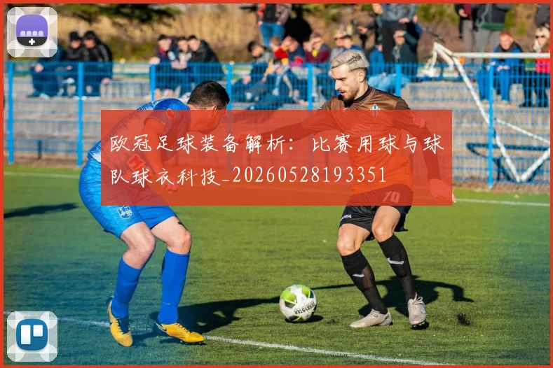 欧冠足球装备解析：比赛用球与球队球衣科技_20260528193351