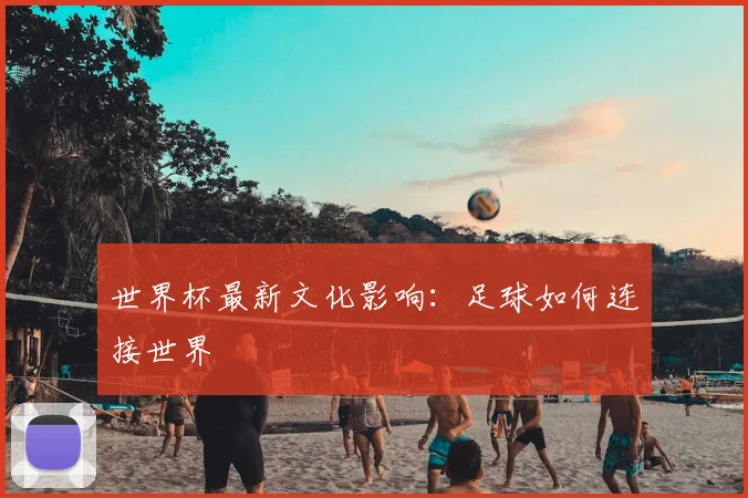 世界杯最新文化影响：足球如何连接世界