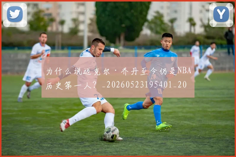 为什么说迈克尔·乔丹至今仍是NBA历史第一人？_20260523195401_20260608142639