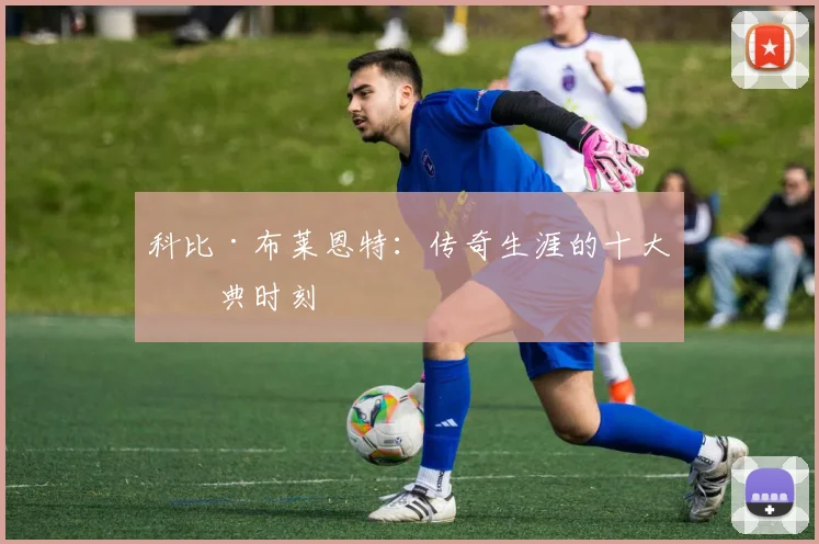 科比·布莱恩特：传奇生涯的十大经典时刻