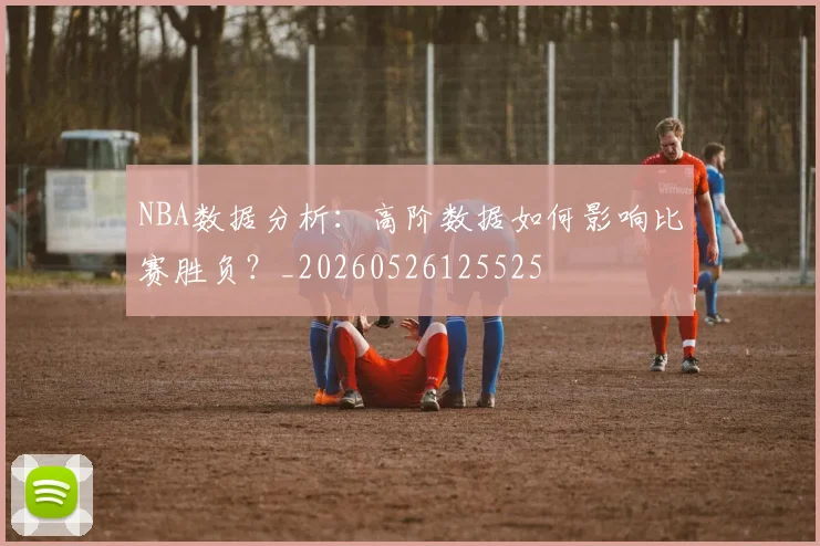 NBA数据分析：高阶数据如何影响比赛胜负？_20260526125525