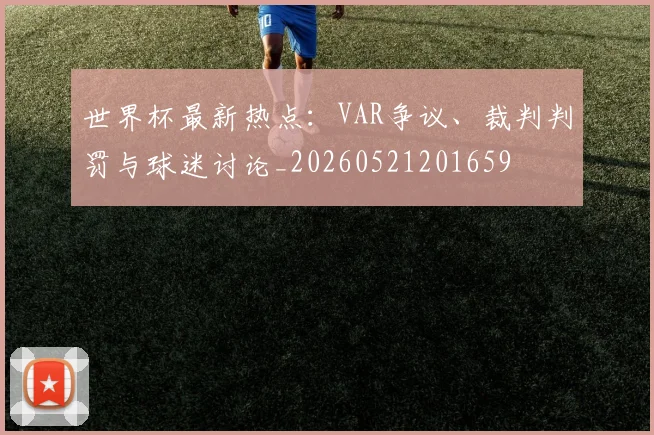 世界杯最新热点：VAR争议、裁判判罚与球迷讨论_20260521201659