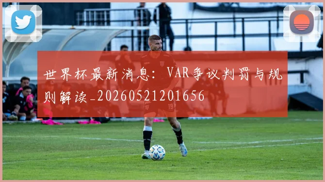 世界杯最新消息：VAR争议判罚与规则解读_20260521201656