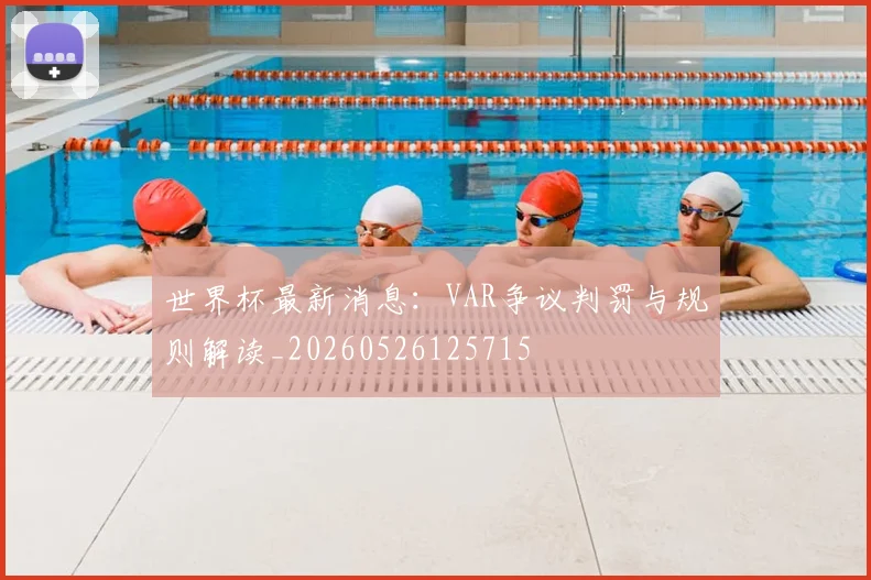 世界杯最新消息：VAR争议判罚与规则解读_20260526125715