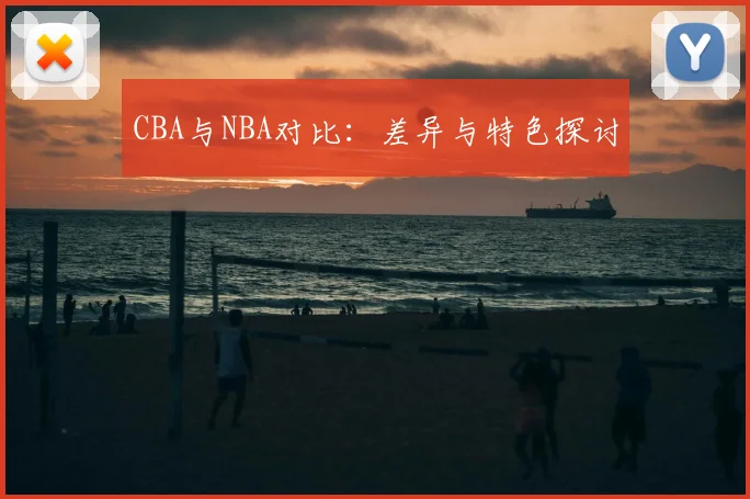 CBA与NBA对比：差异与特色探讨