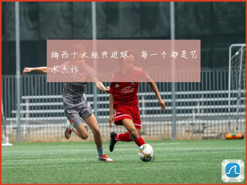 梅西十大经典进球，每一个都是艺术杰作