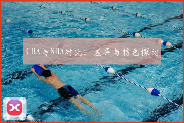 CBA与NBA对比：差异与特色探讨