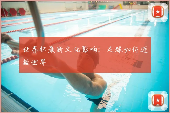 世界杯最新文化影响：足球如何连接世界