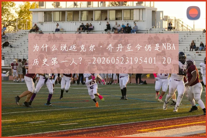 为什么说迈克尔·乔丹至今仍是NBA历史第一人？_20260523195401_20260608142639
