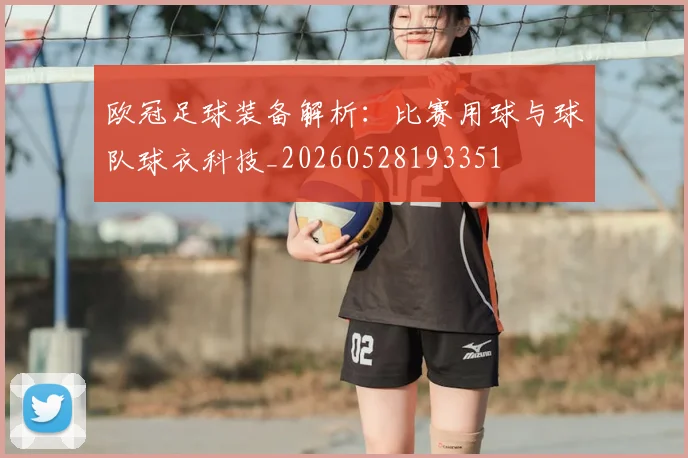 欧冠足球装备解析：比赛用球与球队球衣科技_20260528193351