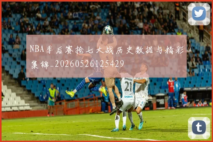 NBA季后赛抢七大战历史数据与精彩集锦_20260526125429