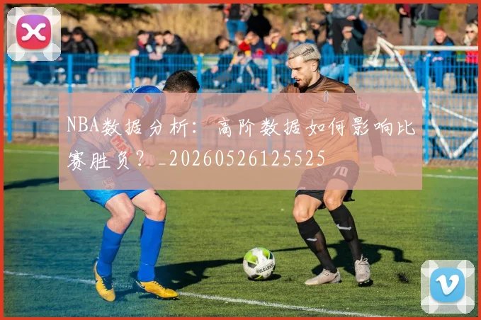 NBA数据分析：高阶数据如何影响比赛胜负？_20260526125525